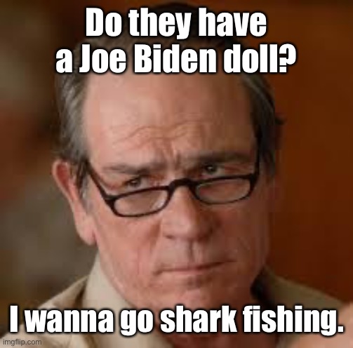 my face when someone asks a stupid question | Do they have a Joe Biden doll? I wanna go shark fishing. | image tagged in my face when someone asks a stupid question | made w/ Imgflip meme maker