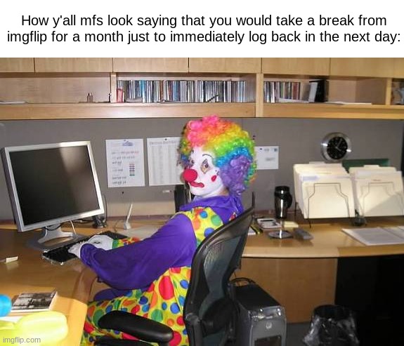 clown computer | How y'all mfs look saying that you would take a break from imgflip for a month just to immediately log back in the next day: | made w/ Imgflip meme maker