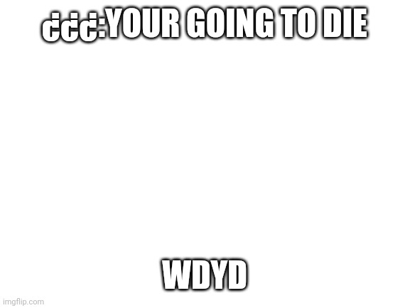Blank White Template | ¿¿¿:YOUR GOING TO DIE; WDYD | image tagged in blank white template | made w/ Imgflip meme maker