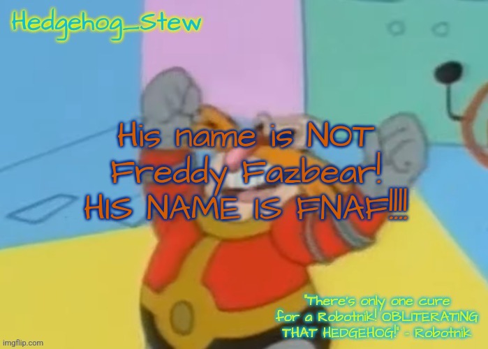 >:( | His name is NOT Freddy Fazbear! HIS NAME IS FNAF!!!! | image tagged in i'm gonna make some hedgehog stew in the afternoon | made w/ Imgflip meme maker