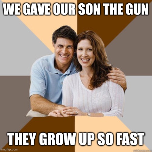 Scumbag Parents | WE GAVE OUR SON THE GUN THEY GROW UP SO FAST | image tagged in scumbag parents | made w/ Imgflip meme maker