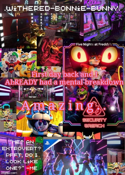 ;^; | A m a z i n g . . First day back and I ALREADY had a mental breakdown | image tagged in w b b's security breach temp 2 | made w/ Imgflip meme maker