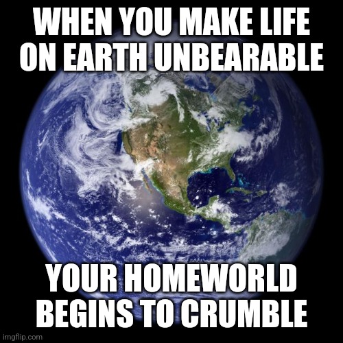 earth | WHEN YOU MAKE LIFE ON EARTH UNBEARABLE; YOUR HOMEWORLD BEGINS TO CRUMBLE | image tagged in earth | made w/ Imgflip meme maker