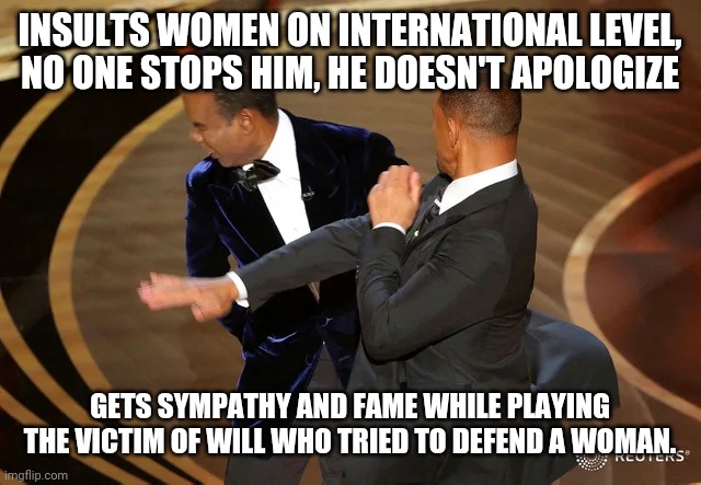 Will Smith punching Chris Rock | INSULTS WOMEN ON INTERNATIONAL LEVEL, NO ONE STOPS HIM, HE DOESN'T APOLOGIZE; GETS SYMPATHY AND FAME WHILE PLAYING THE VICTIM OF WILL WHO TRIED TO DEFEND A WOMAN. | image tagged in will smith punching chris rock | made w/ Imgflip meme maker