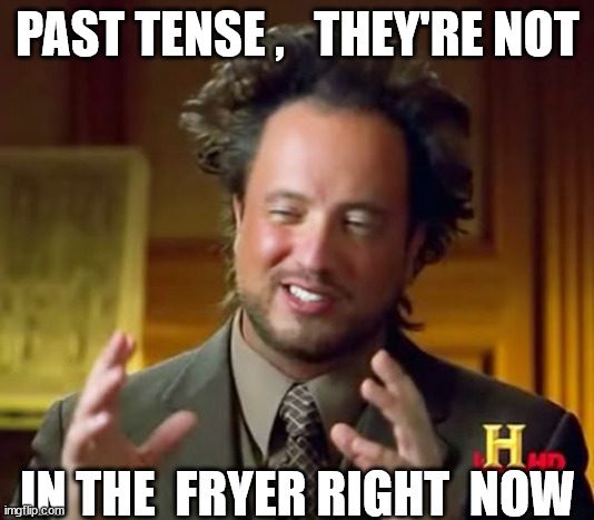 Ancient Aliens Meme | PAST TENSE ,   THEY'RE NOT IN THE  FRYER RIGHT  NOW | image tagged in memes,ancient aliens | made w/ Imgflip meme maker