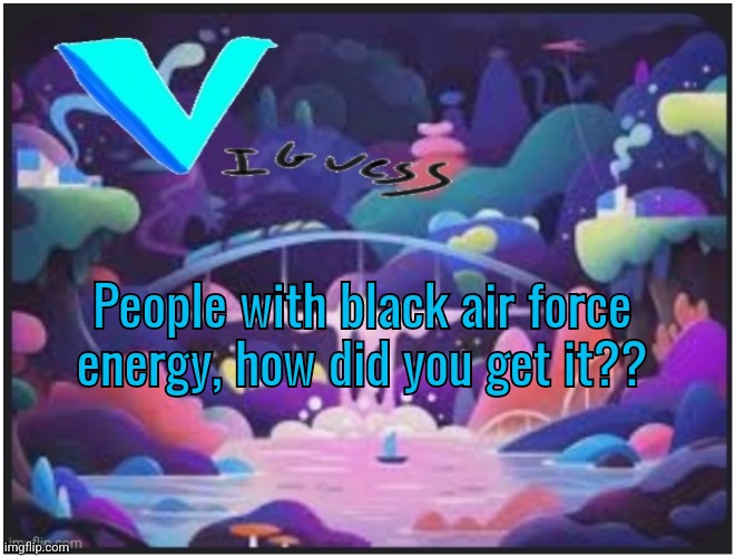 Going afk for a bit so I figured I'd ask | People with black air force energy, how did you get it?? | image tagged in v_iguess temp | made w/ Imgflip meme maker
