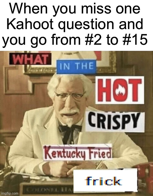 This always annoys me when it happens, how about you? |  When you miss one Kahoot question and you go from #2 to #15 | image tagged in what in the hot crispy kentucky fried frick,memes,funny,school,kahoot,why must you hurt me in this way | made w/ Imgflip meme maker