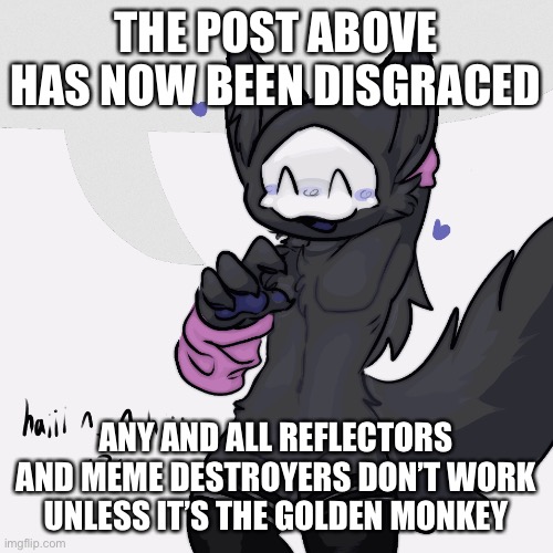 This image is honestly a disgrace to society | THE POST ABOVE HAS NOW BEEN DISGRACED; ANY AND ALL REFLECTORS AND MEME DESTROYERS DON’T WORK UNLESS IT’S THE GOLDEN MONKEY | image tagged in disgrace | made w/ Imgflip meme maker