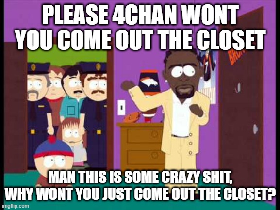 South Park Closet | PLEASE 4CHAN WONT YOU COME OUT THE CLOSET; MAN THIS IS SOME CRAZY SHIT, WHY WONT YOU JUST COME OUT THE CLOSET? | image tagged in south park closet | made w/ Imgflip meme maker