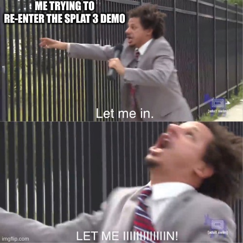 GRAHHHHHHHHHHH | ME TRYING TO RE-ENTER THE SPLAT 3 DEMO | image tagged in let me in | made w/ Imgflip meme maker