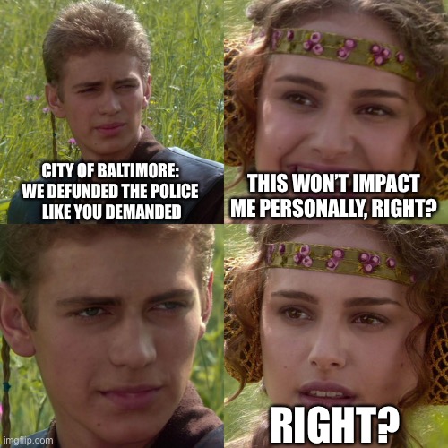 Anakin Padme 4 Panel | CITY OF BALTIMORE: 
WE DEFUNDED THE POLICE 
LIKE YOU DEMANDED; THIS WON’T IMPACT ME PERSONALLY, RIGHT? RIGHT? | image tagged in anakin padme 4 panel | made w/ Imgflip meme maker