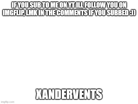 Blank White Template | IF YOU SUB TO ME ON YT ILL FOLLOW YOU ON IMGFLIP, LMK IN THE COMMENTS IF YOU SUBBED :)); XANDERVENTS | image tagged in blank white template | made w/ Imgflip meme maker