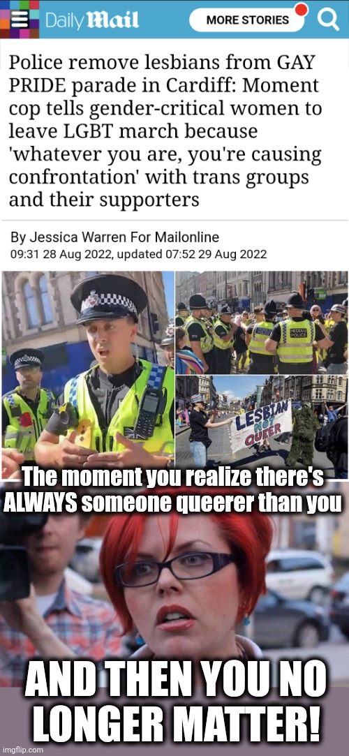 AND THEN YOU NO
LONGER MATTER! The moment you realize there's ALWAYS someone queerer than you | image tagged in angry feminist | made w/ Imgflip meme maker