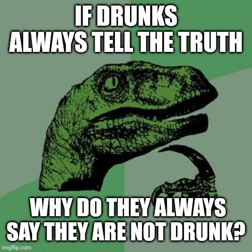 Weekend | IF DRUNKS ALWAYS TELL THE TRUTH; WHY DO THEY ALWAYS SAY THEY ARE NOT DRUNK? | image tagged in memes,philosoraptor,drunk | made w/ Imgflip meme maker