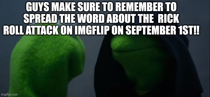 RICK ROLL ATTACK | GUYS MAKE SURE TO REMEMBER TO SPREAD THE WORD ABOUT THE  RICK ROLL ATTACK ON IMGFLIP ON SEPTEMBER 1ST!! | image tagged in memes,evil kermit,rick astley,rickroll,funny,attack | made w/ Imgflip meme maker