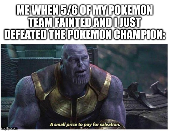 when i win in the pokemon league | ME WHEN 5/6 OF MY POKEMON TEAM FAINTED AND I JUST DEFEATED THE POKEMON CHAMPION: | image tagged in a small price to pay for salvation | made w/ Imgflip meme maker