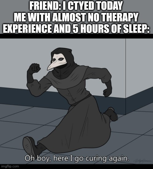 *cried | FRIEND: I CTYED TODAY
ME WITH ALMOST NO THERAPY EXPERIENCE AND 5 HOURS OF SLEEP: | image tagged in oh boy here i go curing again | made w/ Imgflip meme maker