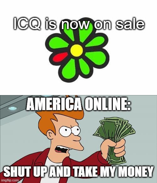 How AOL bought out ICQ in 1998 | ICQ is now on sale; AMERICA ONLINE:; SHUT UP AND TAKE MY MONEY | image tagged in memes,shut up and take my money fry | made w/ Imgflip meme maker