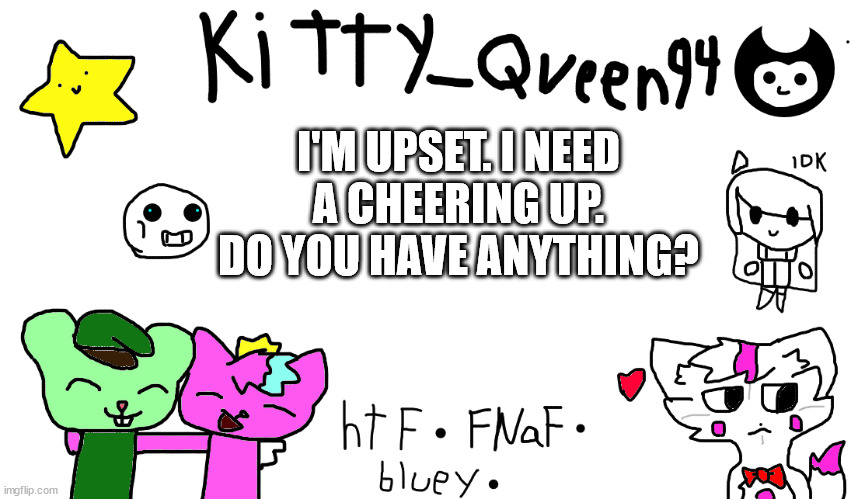 i know it's not pokemon but | I'M UPSET. I NEED A CHEERING UP. DO YOU HAVE ANYTHING? | image tagged in kitty anon-ment thing | made w/ Imgflip meme maker