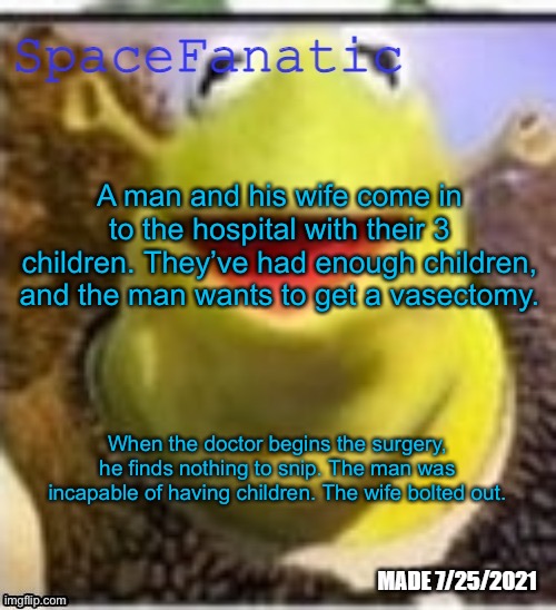 Ye Olde Announcements | A man and his wife come in to the hospital with their 3 children. They’ve had enough children, and the man wants to get a vasectomy. When the doctor begins the surgery, he finds nothing to snip. The man was incapable of having children. The wife bolted out. | image tagged in spacefanatic announcement temp | made w/ Imgflip meme maker
