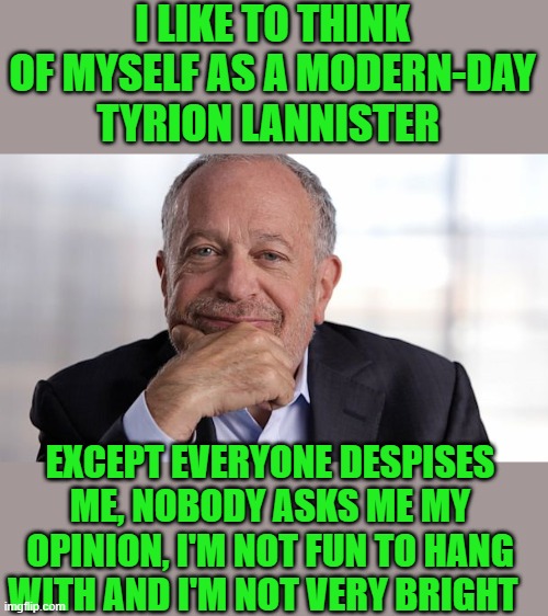 yep | I LIKE TO THINK OF MYSELF AS A MODERN-DAY TYRION LANNISTER; EXCEPT EVERYONE DESPISES ME, NOBODY ASKS ME MY OPINION, I'M NOT FUN TO HANG WITH AND I'M NOT VERY BRIGHT | image tagged in robert reich | made w/ Imgflip meme maker