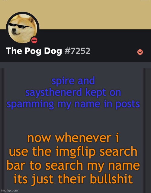 epic doggos epic discord temp | spire and saysthenerd kept on spamming my name in posts; now whenever i use the imgflip search bar to search my name its just their bullshit | image tagged in epic doggos epic discord temp | made w/ Imgflip meme maker