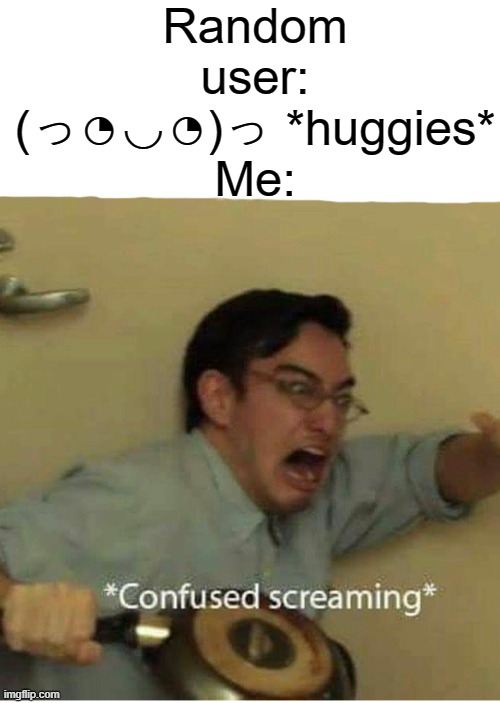 confused screaming | Random user: (っ◔◡◔)っ *huggies*
Me: | image tagged in confused screaming | made w/ Imgflip meme maker