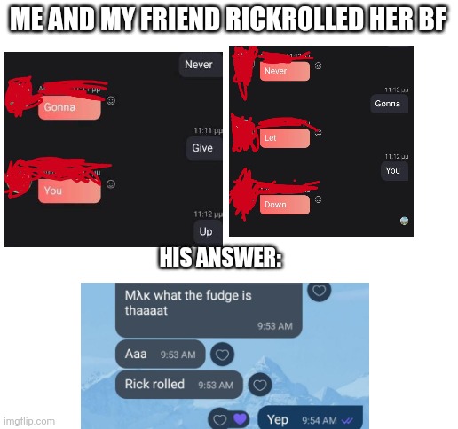 At start he didn't understand what's going on xD | ME AND MY FRIEND RICKROLLED HER BF; HIS ANSWER: | image tagged in rickroll,rickrolling,boyfriend,friends | made w/ Imgflip meme maker