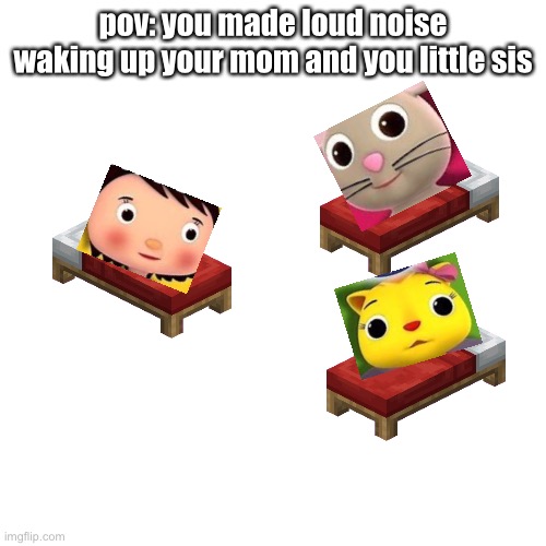 when you wake your family up | pov: you made loud noise waking up your mom and you little sis | image tagged in memes,blank transparent square,bed,wake up,noise,pov | made w/ Imgflip meme maker