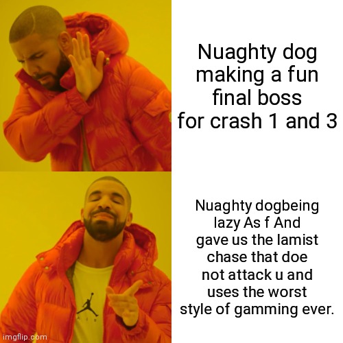 Drake Hotline Bling Meme | Nuaghty dog making a fun final boss for crash 1 and 3; Nuaghty dogbeing lazy As f And gave us the lamist chase that doe not attack u and uses the worst style of gamming ever. | image tagged in memes,drake hotline bling | made w/ Imgflip meme maker