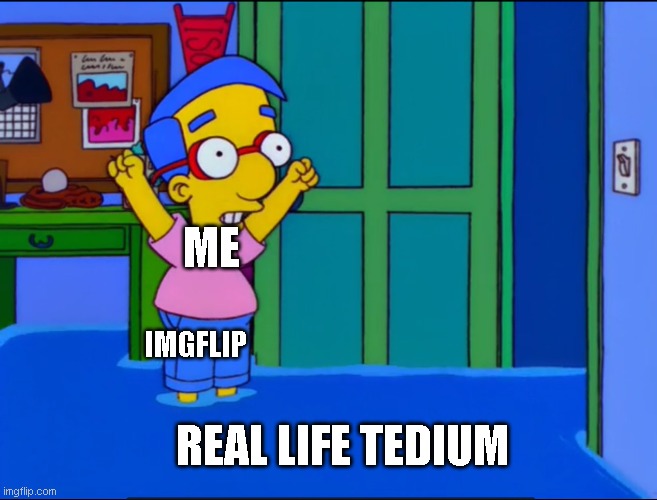 I believe this is how this meme should be used. Pass it. | ME; IMGFLIP; REAL LIFE TEDIUM | image tagged in everything's coming up milhouse | made w/ Imgflip meme maker