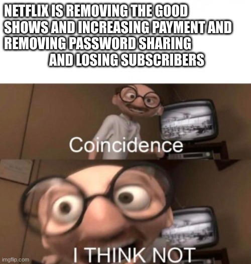 NETFLIX IS DEAD and also watch kipo before its gone | NETFLIX IS REMOVING THE GOOD SHOWS AND INCREASING PAYMENT AND REMOVING PASSWORD SHARING                          AND LOSING SUBSCRIBERS | image tagged in coincidence i think not | made w/ Imgflip meme maker