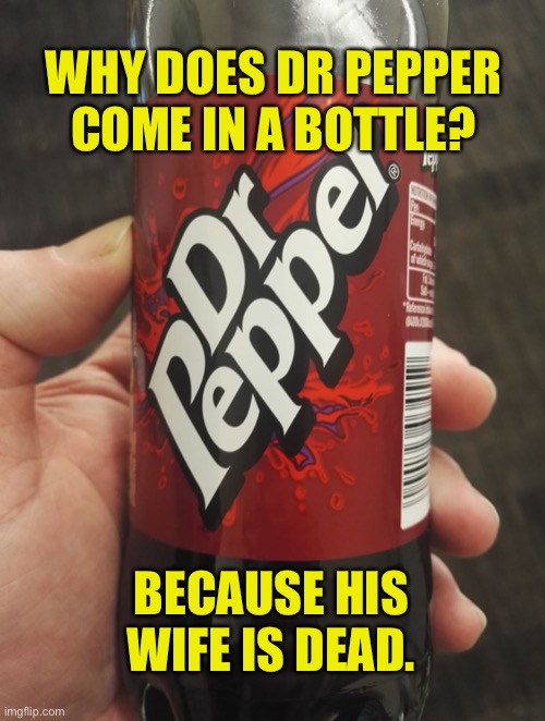 Dr Pepper | WHY DOES DR PEPPER COME IN A BOTTLE? BECAUSE HIS WIFE IS DEAD. | image tagged in dr pepper bottle,comes in bottle,why,his wife,is dead,dark humour | made w/ Imgflip meme maker
