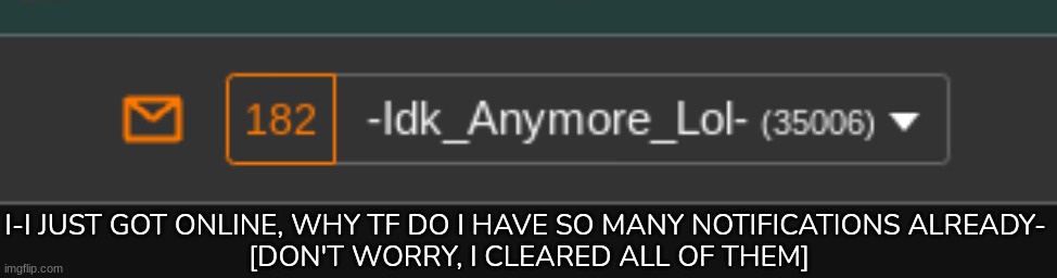 I-I JUST GOT ONLINE, WHY TF DO I HAVE SO MANY NOTIFICATIONS ALREADY- 
[DON'T WORRY, I CLEARED ALL OF THEM] | image tagged in idk,stuff,s o u p,carck | made w/ Imgflip meme maker