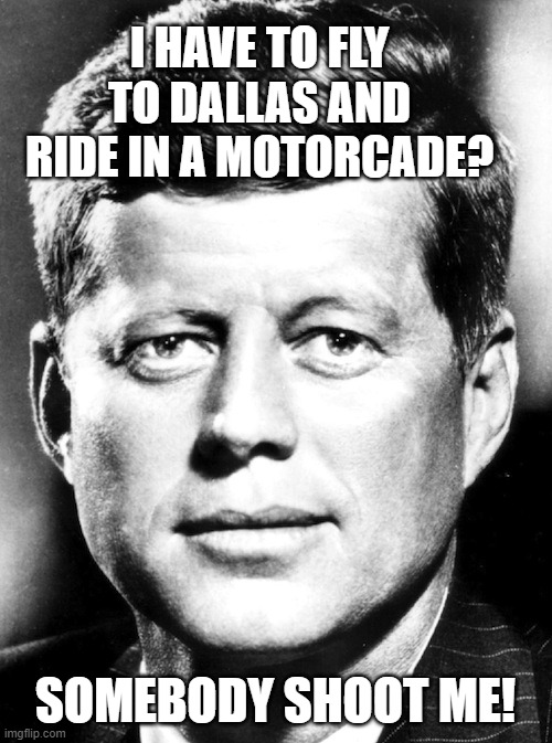 I HAVE TO FLY TO DALLAS AND RIDE IN A MOTORCADE? SOMEBODY SHOOT ME! | made w/ Imgflip meme maker