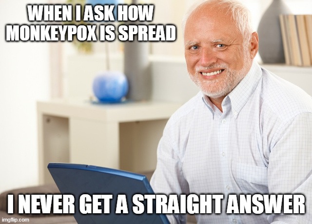 Fake Smile Grandpa | WHEN I ASK HOW MONKEYPOX IS SPREAD; I NEVER GET A STRAIGHT ANSWER | image tagged in gay pride,disease,stop it,butthurt,share | made w/ Imgflip meme maker