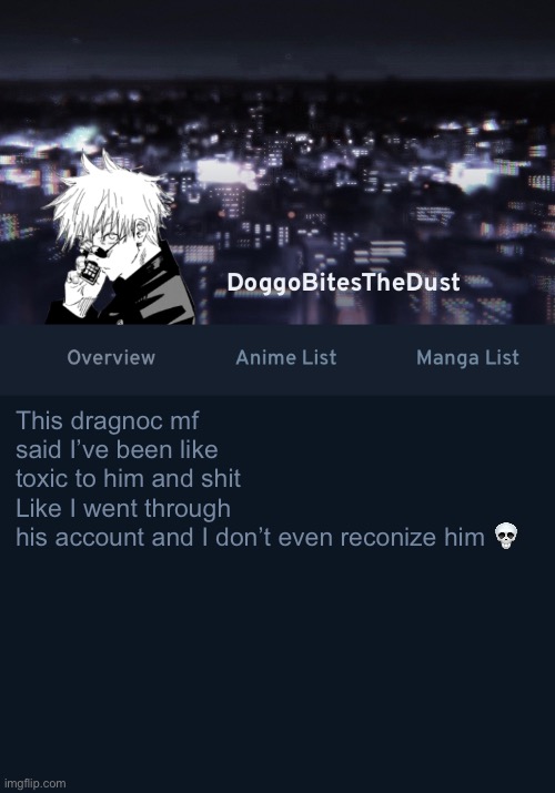 Doggos AniList temp ver.3 | This dragnoc mf said I’ve been like toxic to him and shit 
Like I went through his account and I don’t even reconize him 💀 | image tagged in doggos anilist temp ver 3 | made w/ Imgflip meme maker