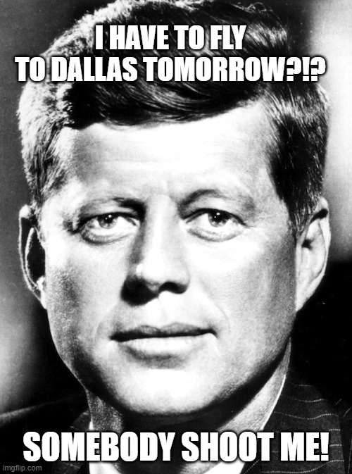 JFK | I HAVE TO FLY TO DALLAS TOMORROW?!? SOMEBODY SHOOT ME! | image tagged in jfk | made w/ Imgflip meme maker