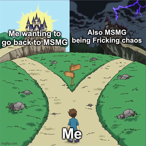 Two Paths | Also MSMG being Fricking chaos; Me wanting to go back to MSMG; Me | image tagged in two paths | made w/ Imgflip meme maker