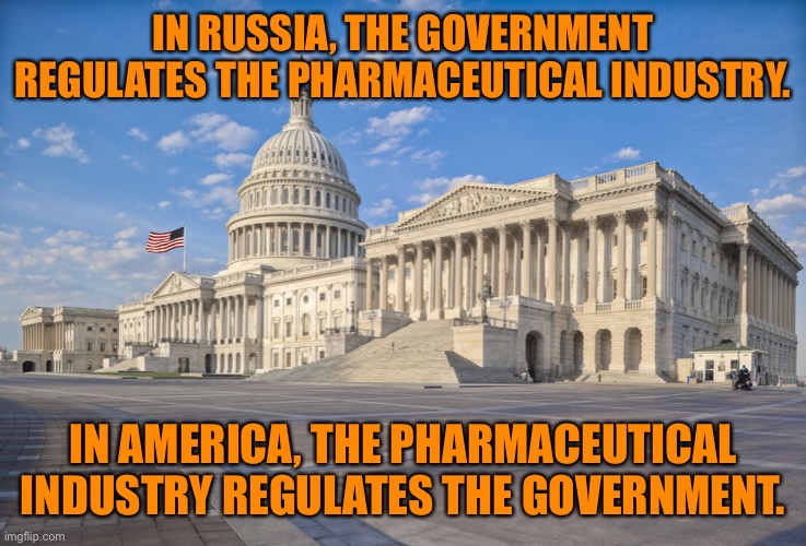Pharmaceutical Industry | IN RUSSIA, THE GOVERNMENT REGULATES THE PHARMACEUTICAL INDUSTRY. IN AMERICA, THE PHARMACEUTICAL INDUSTRY REGULATES THE GOVERNMENT. | image tagged in congress,pharmaceutical industry,russia,america,who controls,politics | made w/ Imgflip meme maker