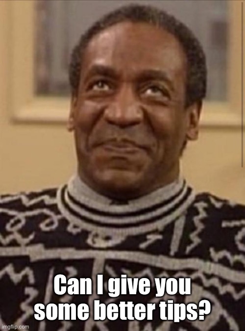 Bill cosby | Can I give you some better tips? | image tagged in bill cosby | made w/ Imgflip meme maker