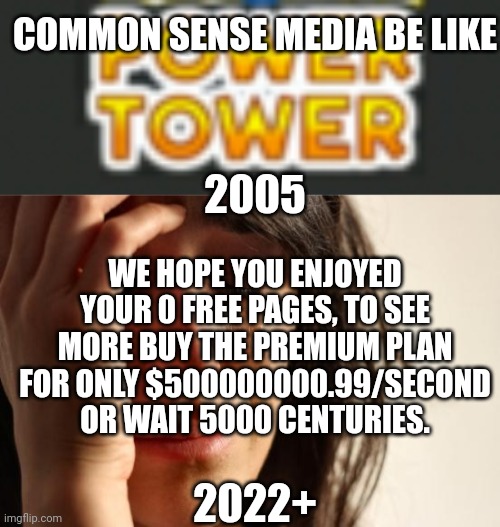 Common Sense Media in 2005 vs 2022+ | COMMON SENSE MEDIA BE LIKE; 2005; WE HOPE YOU ENJOYED YOUR 0 FREE PAGES, TO SEE MORE BUY THE PREMIUM PLAN FOR ONLY $500000000.99/SECOND OR WAIT 5000 CENTURIES. 2022+ | image tagged in 20xx vs 20xx,memes,first world problems | made w/ Imgflip meme maker