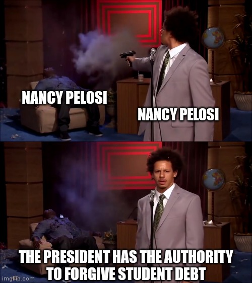 Past comments can be a pain | NANCY PELOSI; NANCY PELOSI; THE PRESIDENT HAS THE AUTHORITY
TO FORGIVE STUDENT DEBT | image tagged in how could they have done this,democrats,nancy pelosi,biden | made w/ Imgflip meme maker