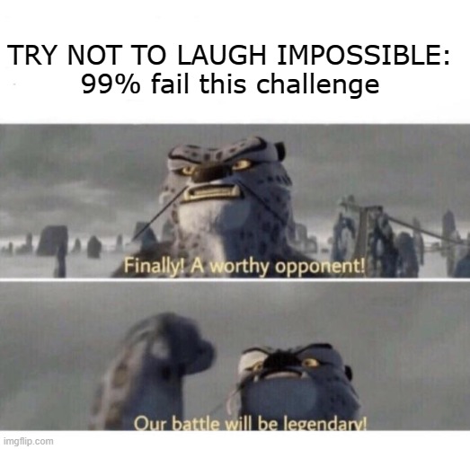 Our Battle will be Legendary! | TRY NOT TO LAUGH IMPOSSIBLE: 99% fail this challenge | image tagged in our battle will be legendary | made w/ Imgflip meme maker