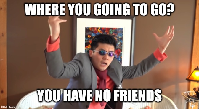 WHAT THE HAIL?! | WHERE YOU GOING TO GO? YOU HAVE NO FRIENDS | image tagged in what the hail | made w/ Imgflip meme maker
