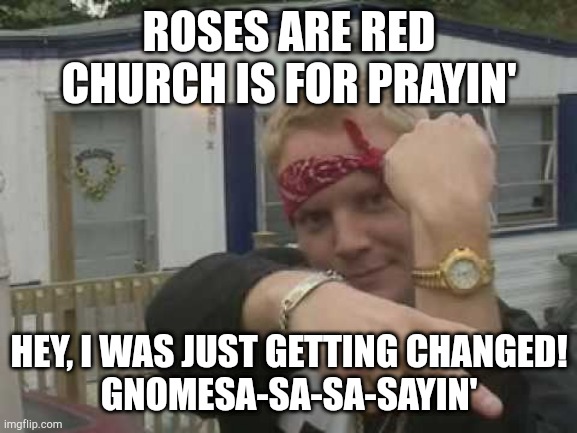 j roc TPB | ROSES ARE RED
CHURCH IS FOR PRAYIN'; HEY, I WAS JUST GETTING CHANGED!
GNOMESA-SA-SA-SAYIN' | image tagged in j roc tpb,trailerparkboys | made w/ Imgflip meme maker