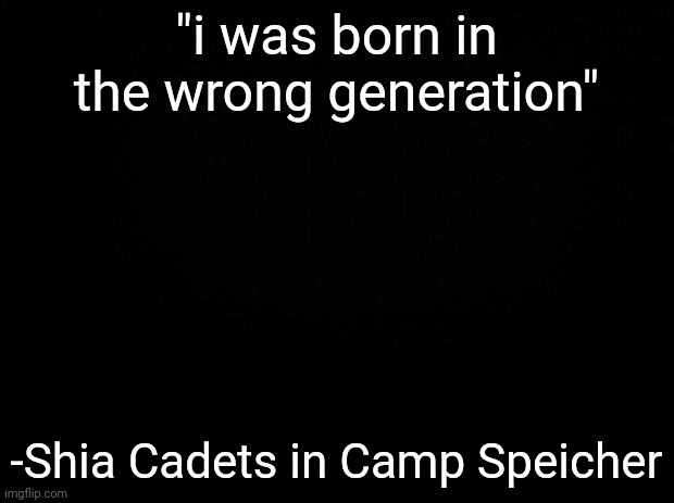 Black background | "i was born in the wrong generation"; -Shia Cadets in Camp Speicher | image tagged in black background | made w/ Imgflip meme maker