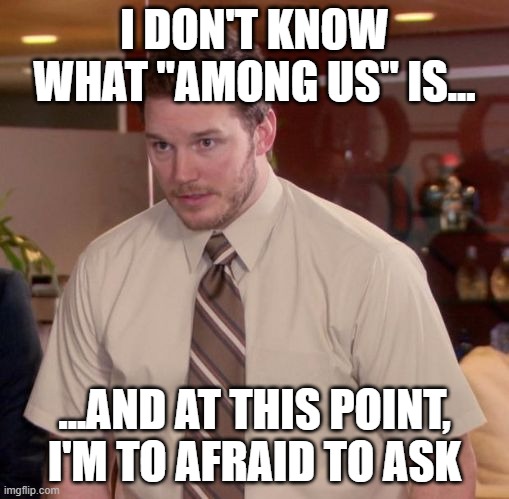 does this make me sus? | I DON'T KNOW WHAT "AMONG US" IS... ...AND AT THIS POINT, I'M TO AFRAID TO ASK | image tagged in im afraid to ask,among us,funny | made w/ Imgflip meme maker