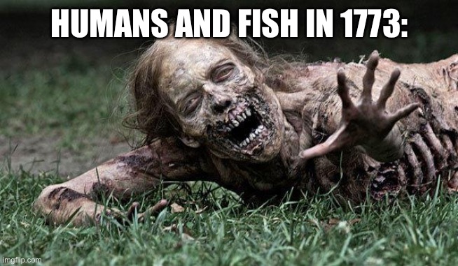 Walking Dead Zombie | HUMANS AND FISH IN 1773: | image tagged in walking dead zombie | made w/ Imgflip meme maker