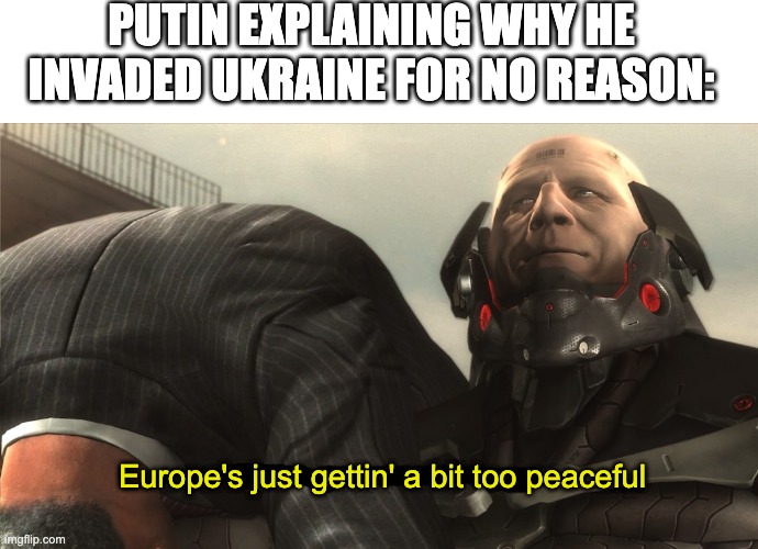It is an outrage that "metal gear rising" is not a tag | PUTIN EXPLAINING WHY HE INVADED UKRAINE FOR NO REASON:; Europe's just gettin' a bit too peaceful | image tagged in sundowner too peaceful,ukraine,funny,memes,funny memes,blank white template | made w/ Imgflip meme maker